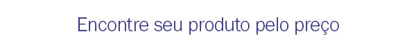 Encontre seu produto pelo preço