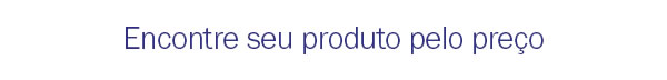 Encontre seu produto pelo preço