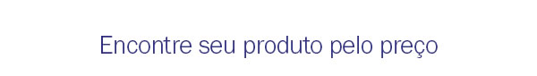Encontre seu produto pelo preço