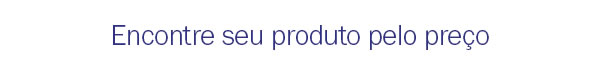 Encontre seu produto pelo preço