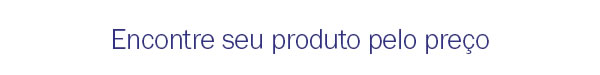 Encontre seu produto pelo preço