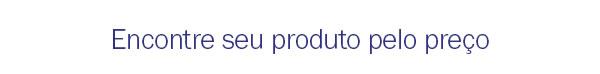 Encontre seu produto pelo preço