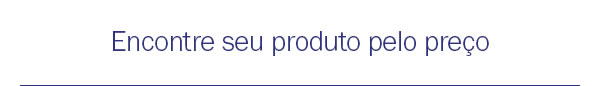 Encontre seu produto pelo preço