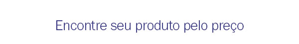 Encontre seu produto pelo preço