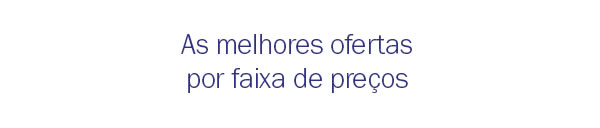 As melhores ofertas por faixa de preços