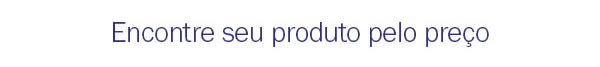 Encontre seu produto pelo preço