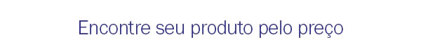 Encontre seu produto pelo preço