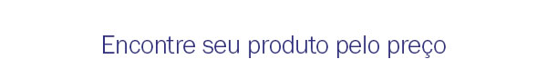 Encontre seu produto pelo preço
