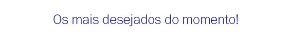Os mais desejados do momento