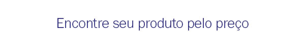 Encontre seu produto pelo preço