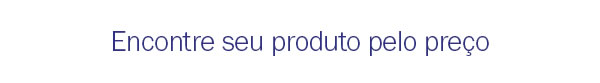 Encontre seu produto pelo preço