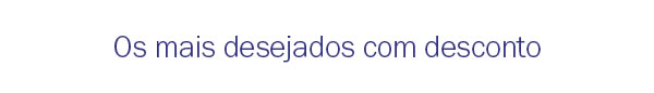 Os mais desejados com desconto