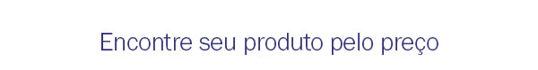 Encontre seu produto pelo preço