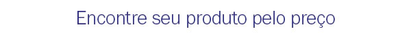 Encontre seu produto pel o preço