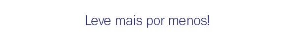 Leve mais por menos