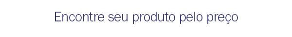 Encontre seu produto pelo preço