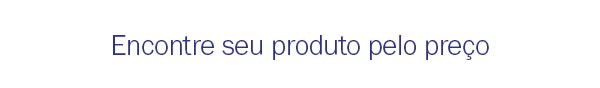 Encontre seu produto pelo preço