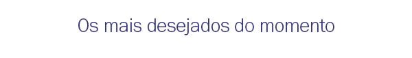 Os mais desejados do momento