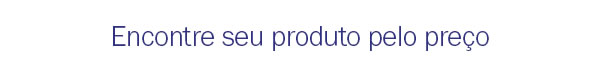 Encontre seu produto pelo preço