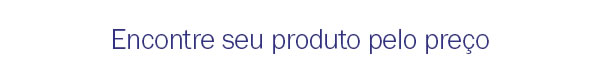 Encontre seu produto pelo preço