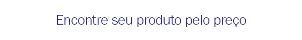 Encontre seu produto pelo preço