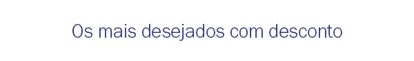 Os mais desejados com desconto