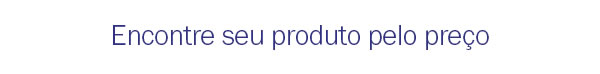 Encontre seu produto pelo preço