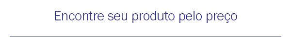 Encontre seu produto pelo preço