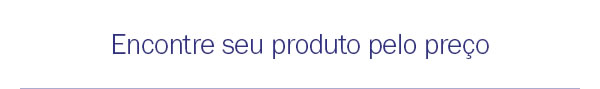 Encontre seu produto pelo preço