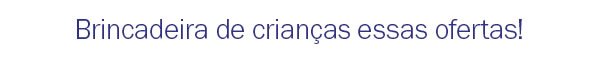 Brincadeira de crianças essas ofertas!