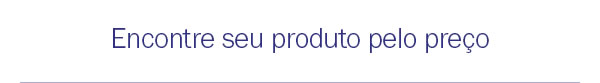 Encontre seu produto pelo preço