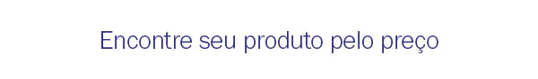 Encontre seu produto pelo preço