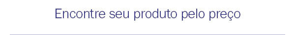 Encontre seu produto pelo preço