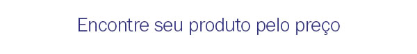 Encontre seu produto pelo preço