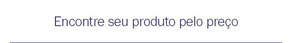 Encontre seu produto pelo preço