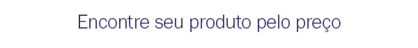 Encontre seu produto pelo preço