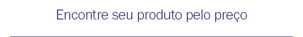 Encontre seu produto pelo preço