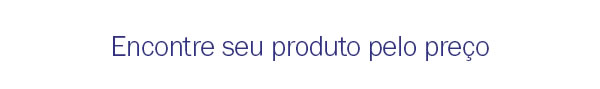 Encontre seu produto pelo preço