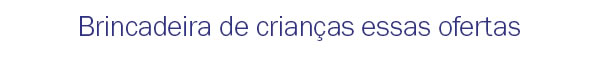 Brincadeira de crianças essas ofertas!