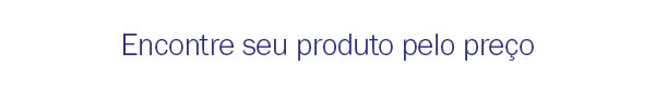 Encontre seu produto pelo preço