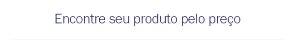 Encontre seu produto pelo preço