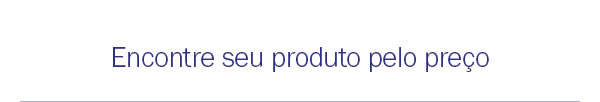 Encontre seu produto pelo preço