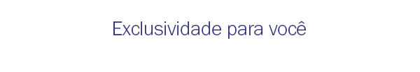 Exclusividade para você