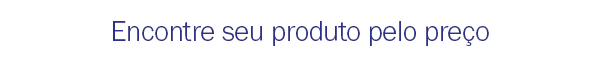Encontre seu produto pelo preço