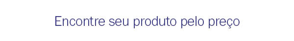 Encontre seu produto pelo preço