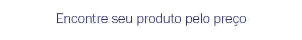 Encontre seu produto pelo preço