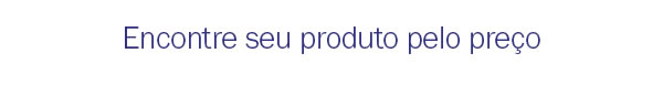 Encontre seu produto pelo preço