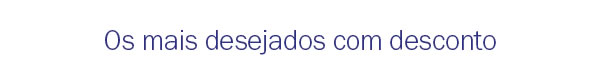 Os mais desejados com descontos