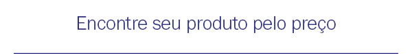 Encontre seu produto pelo preço