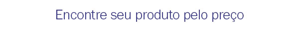 Encontre seu produto pelo preço